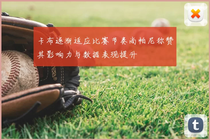 卡布逐渐适应比赛节奏尚帕尼称赞其影响力与数据表现提升