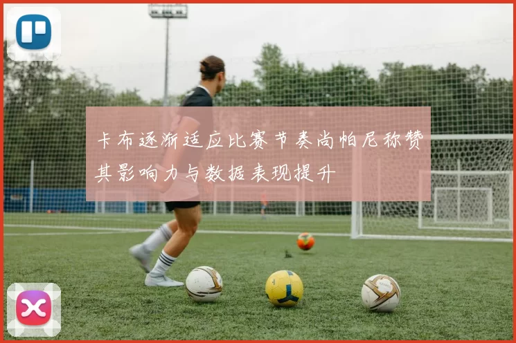 卡布逐渐适应比赛节奏尚帕尼称赞其影响力与数据表现提升