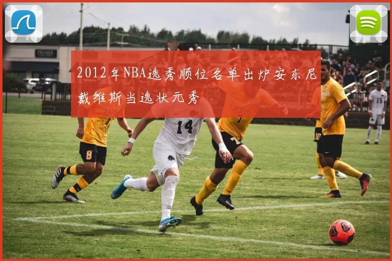 2012年NBA选秀顺位名单出炉安东尼戴维斯当选状元秀