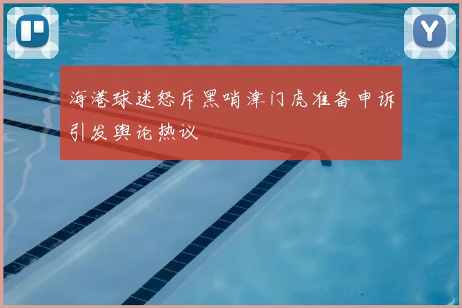 海港球迷怒斥黑哨津门虎准备申诉引发舆论热议
