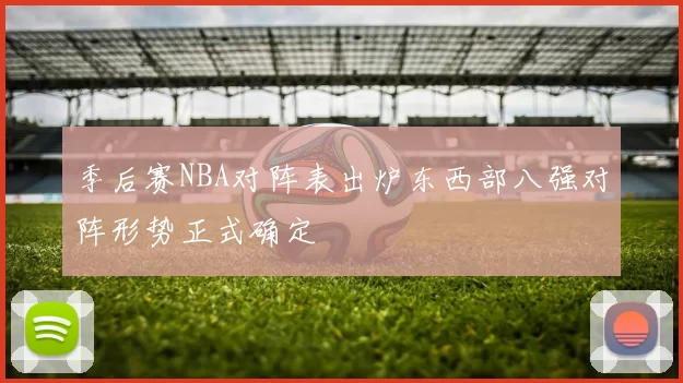 季后赛NBA对阵表出炉东西部八强对阵形势正式确定