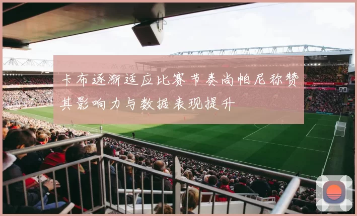 卡布逐渐适应比赛节奏尚帕尼称赞其影响力与数据表现提升