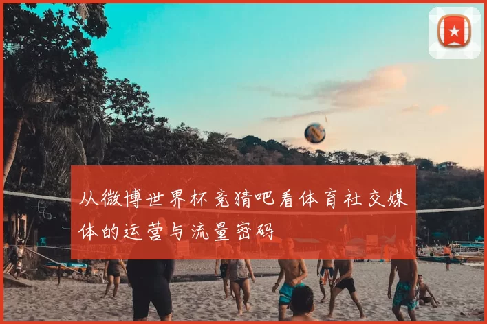 从微博世界杯竞猜吧看体育社交媒体的运营与流量密码