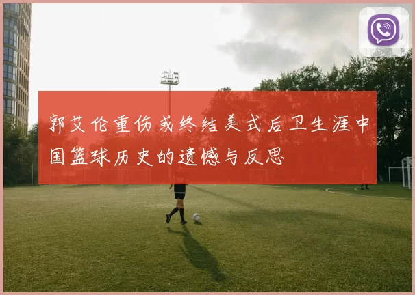 郭艾伦重伤或终结美式后卫生涯中国篮球历史的遗憾与反思