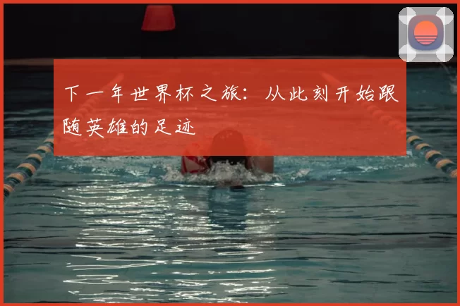 下一年世界杯之旅:从此刻开始跟随英雄的足迹