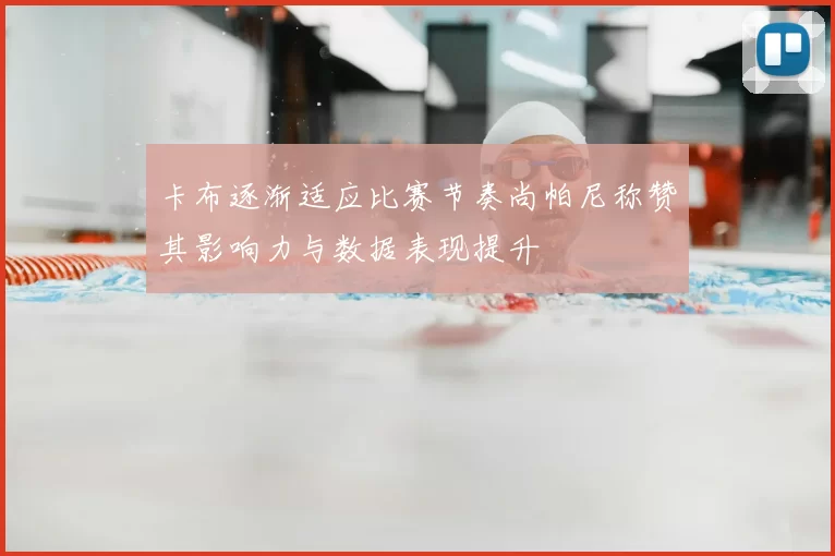 卡布逐渐适应比赛节奏尚帕尼称赞其影响力与数据表现提升