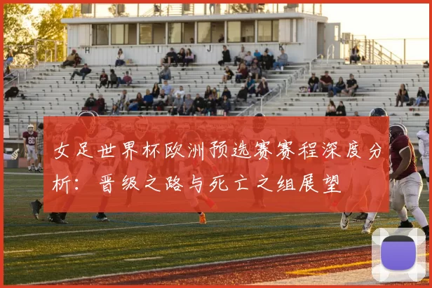 女足世界杯欧洲预选赛赛程深度分析：晋级之路与死亡之组展望