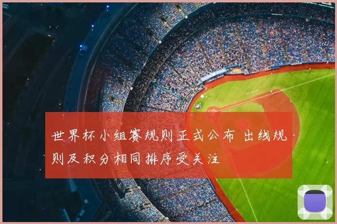 世界杯小组赛规则正式公布 出线规则及积分相同排序受关注