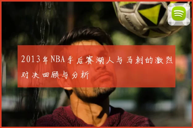2013年NBA季后赛湖人与马刺的激烈对决回顾与分析