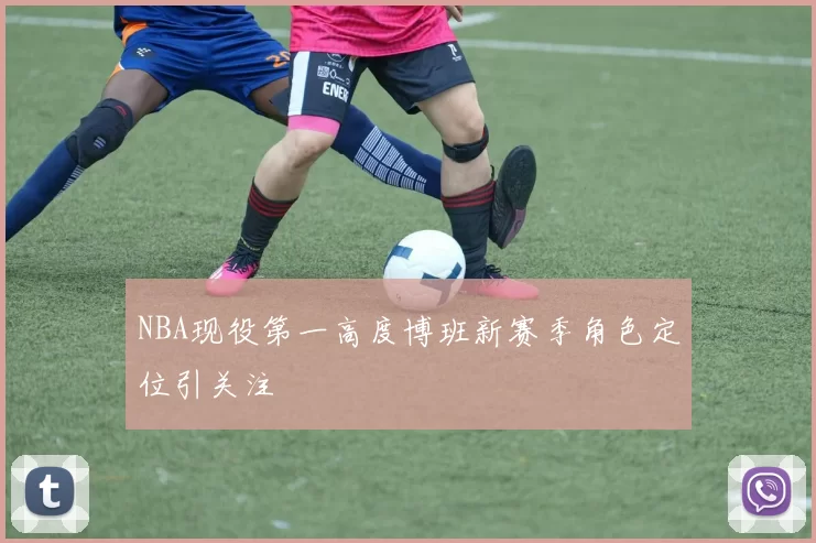 NBA现役第一高度博班新赛季角色定位引关注