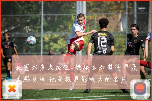杜塞尔多夫经理_樊振东加盟德甲是天赐良机 他是极具影响力的名片