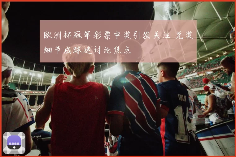欧洲杯冠军彩票中奖引发关注 兑奖细节成球迷讨论焦点