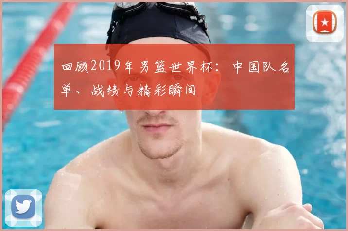 回顾2019年男篮世界杯：中国队名单、战绩与精彩瞬间