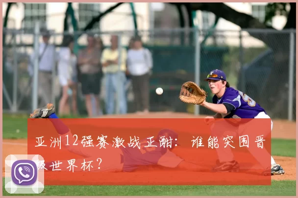 亚洲12强赛激战正酣：谁能突围晋级世界杯？