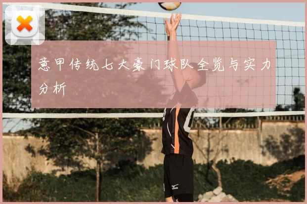 意甲传统七大豪门球队全览与实力分析