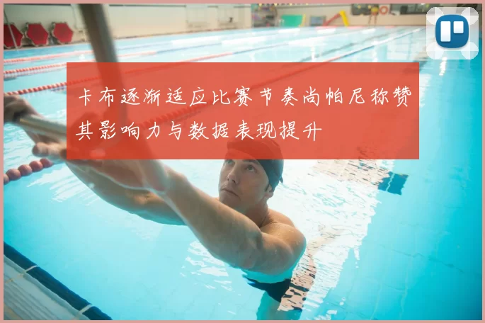卡布逐渐适应比赛节奏尚帕尼称赞其影响力与数据表现提升