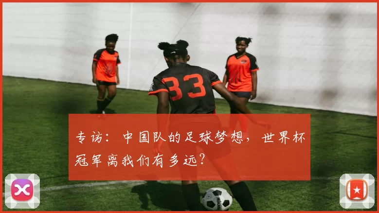 专访:中国队的足球梦想,世界杯冠军离我们有多远?