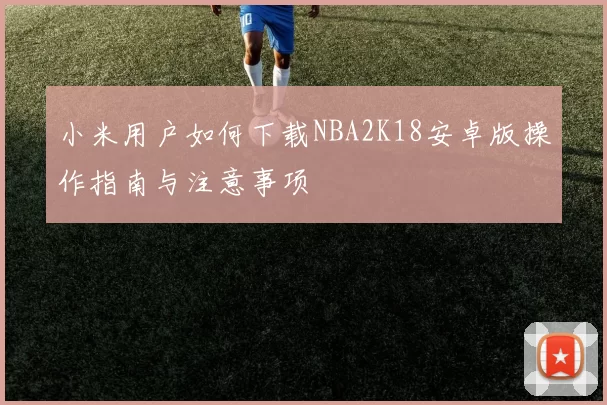 小米用户如何下载NBA2K18安卓版操作指南与注意事项