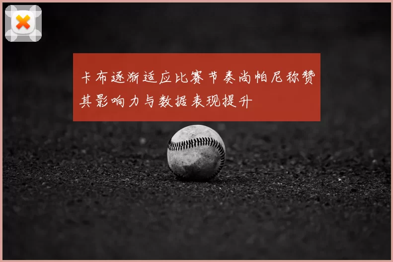 卡布逐渐适应比赛节奏尚帕尼称赞其影响力与数据表现提升