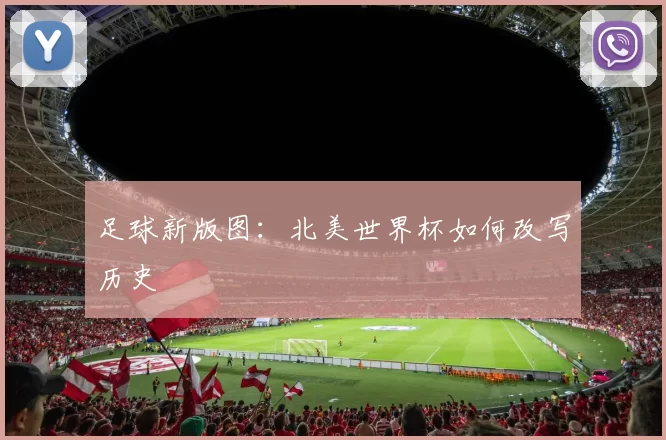 足球新版图：北美世界杯如何改写历史