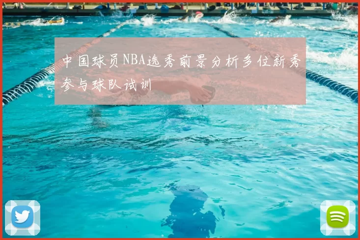 中国球员NBA选秀前景分析多位新秀参与球队试训