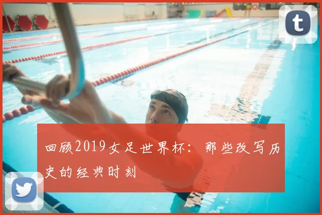 回顾2019女足世界杯：那些改写历史的经典时刻