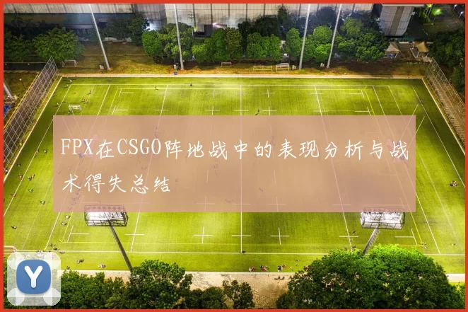 FPX在CSGO阵地战中的表现分析与战术得失总结