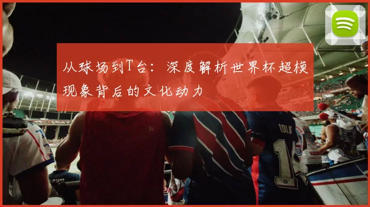 从球场到T台：深度解析世界杯超模现象背后的文化动力