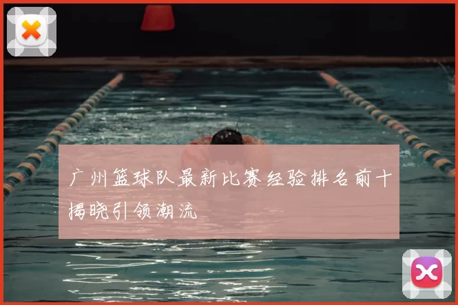 广州篮球队最新比赛经验排名前十揭晓引领潮流