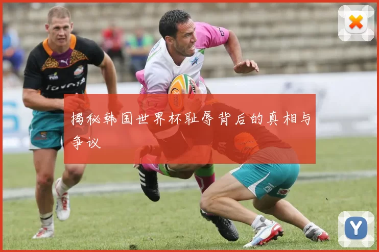 揭秘韩国世界杯耻辱背后的真相与争议