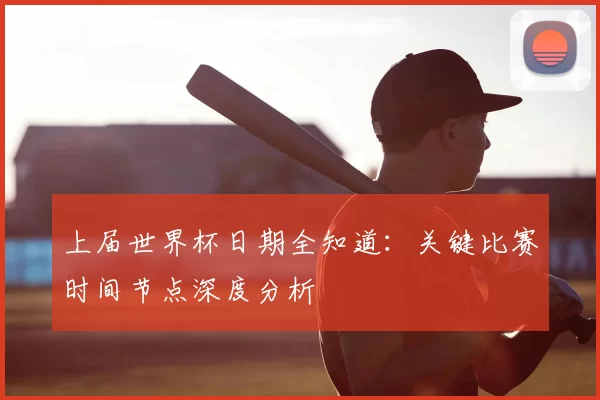 上届世界杯日期全知道：关键比赛时间节点深度分析