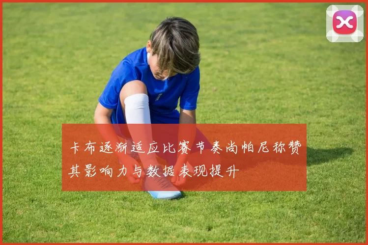 卡布逐渐适应比赛节奏尚帕尼称赞其影响力与数据表现提升