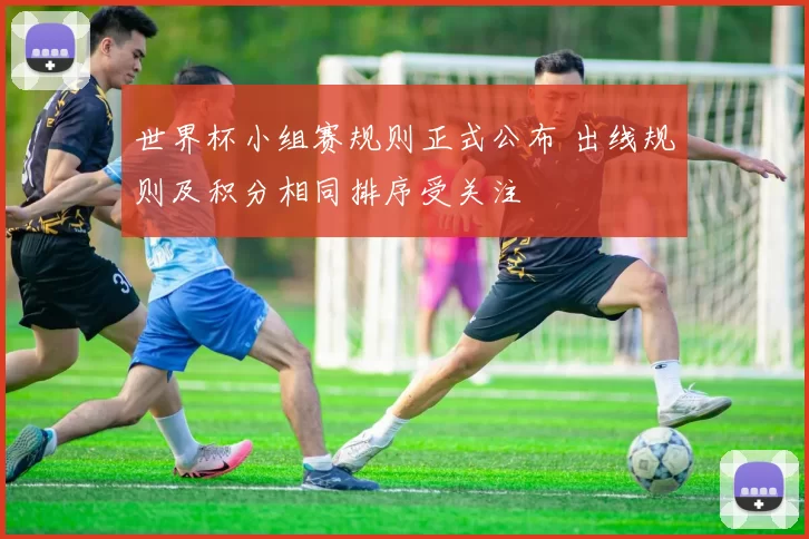 世界杯小组赛规则正式公布 出线规则及积分相同排序受关注