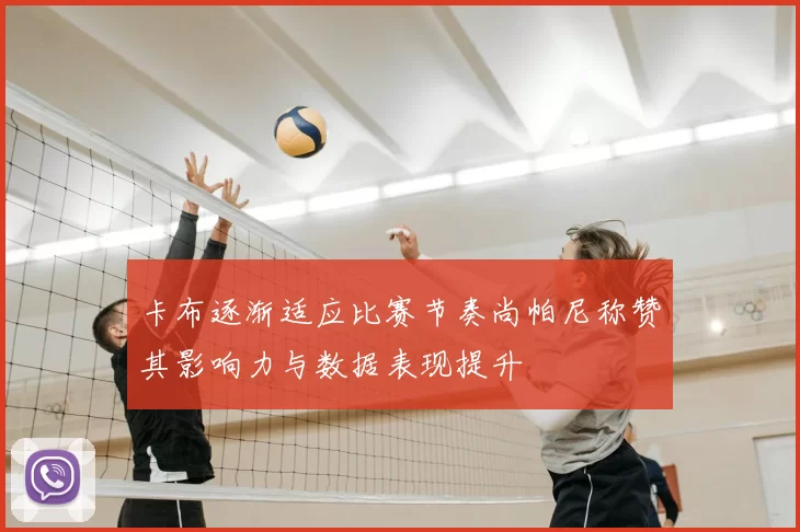 卡布逐渐适应比赛节奏尚帕尼称赞其影响力与数据表现提升