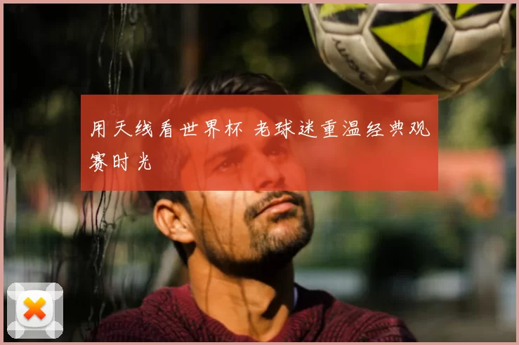 用天线看世界杯 老球迷重温经典观赛时光