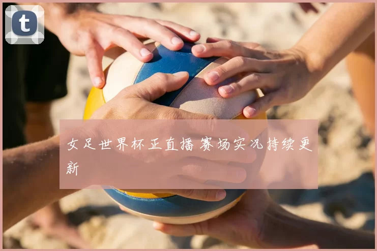 女足世界杯正直播 赛场实况持续更新