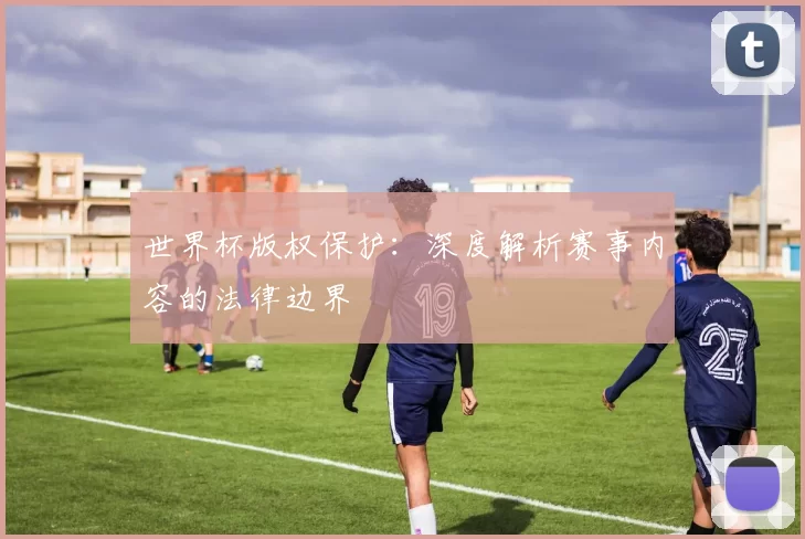 世界杯版权保护：深度解析赛事内容的法律边界