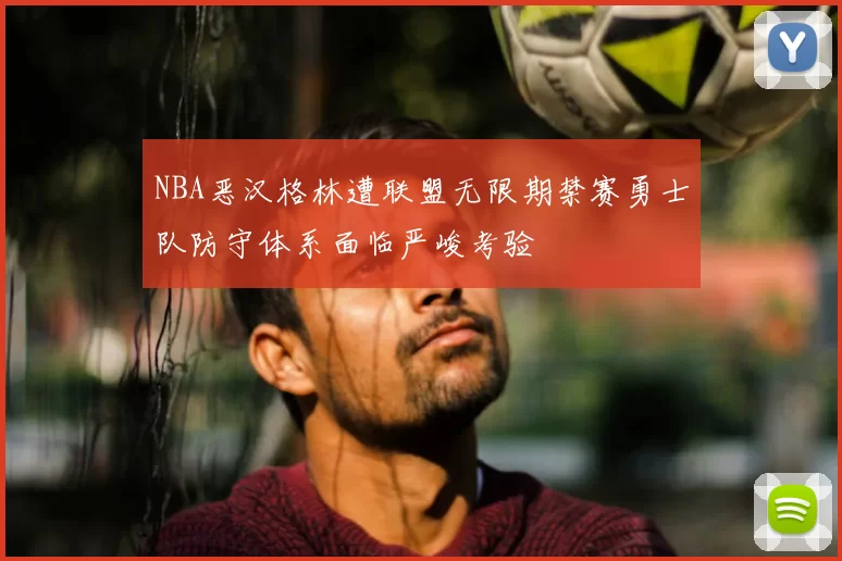 NBA恶汉格林遭联盟无限期禁赛勇士队防守体系面临严峻考验