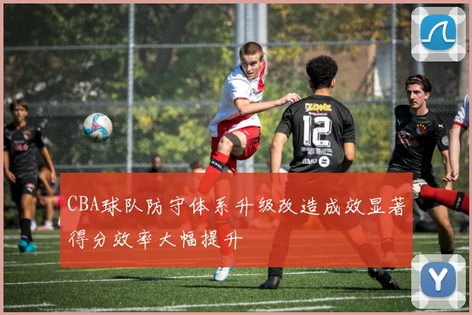 CBA球队防守体系升级改造成效显著得分效率大幅提升