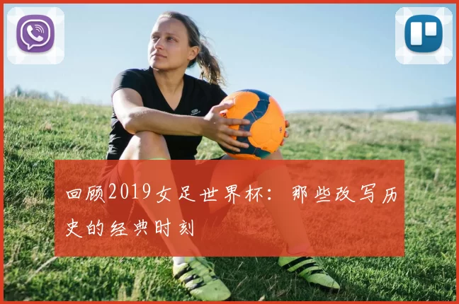 回顾2019女足世界杯：那些改写历史的经典时刻