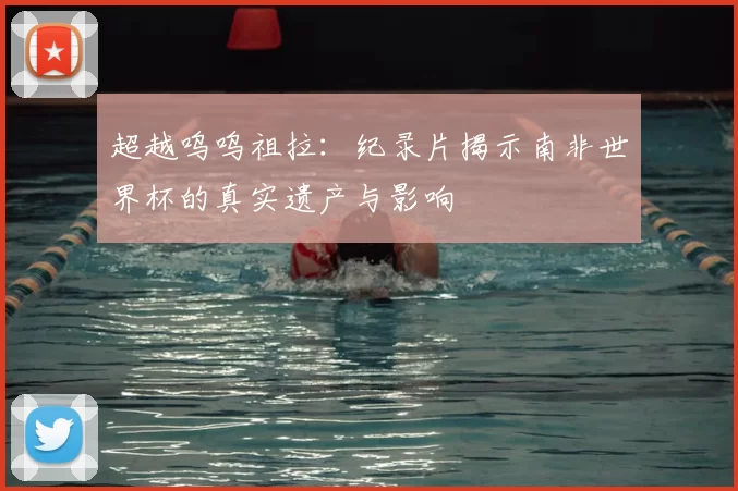 超越呜呜祖拉：纪录片揭示南非世界杯的真实遗产与影响