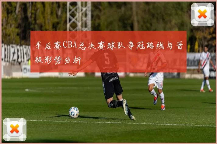 季后赛CBA总决赛球队争冠路线与晋级形势分析