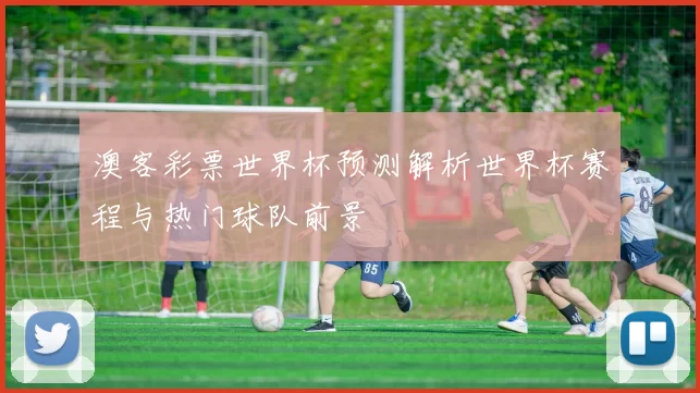 澳客彩票世界杯预测解析世界杯赛程与热门球队前景