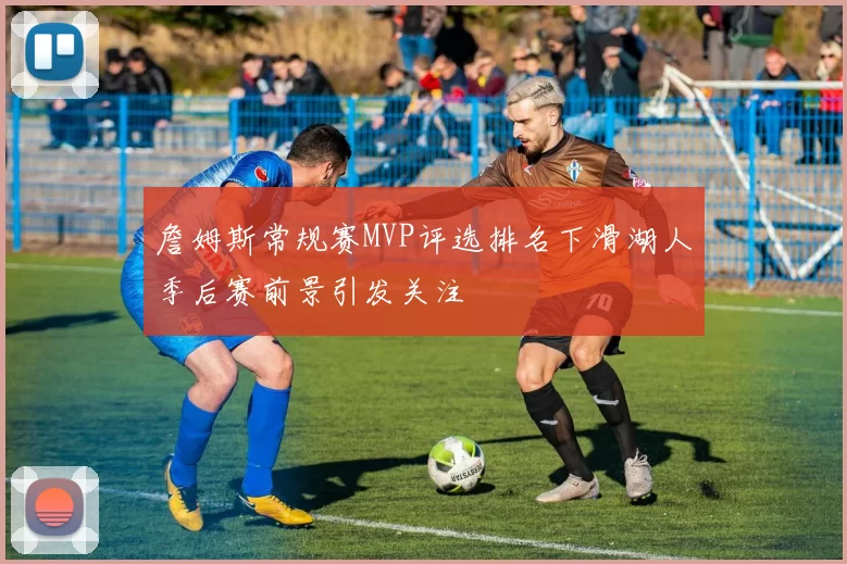 詹姆斯常规赛MVP评选排名下滑湖人季后赛前景引发关注