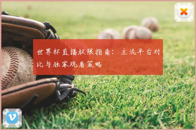 世界杯直播权限指南:主流平台对比与独家观看策略