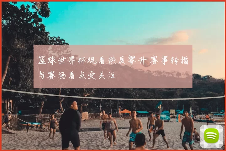 篮球世界杯观看热度攀升 赛事转播与赛场看点受关注