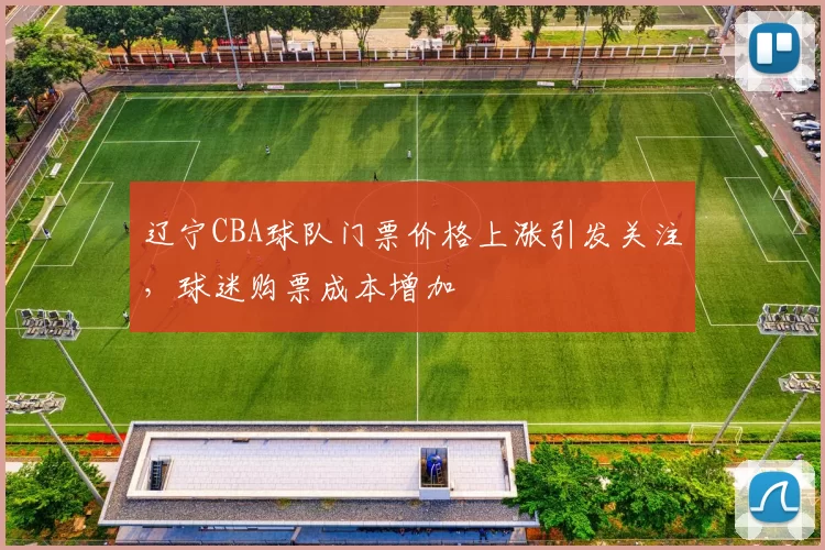 辽宁CBA球队门票价格上涨引发关注，球迷购票成本增加