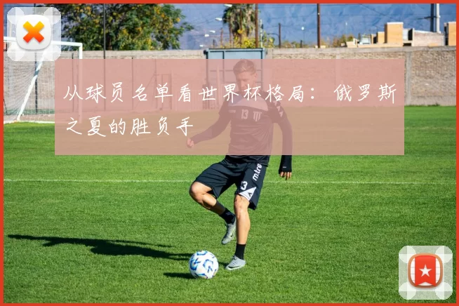 从球员名单看世界杯格局:俄罗斯之夏的胜负手