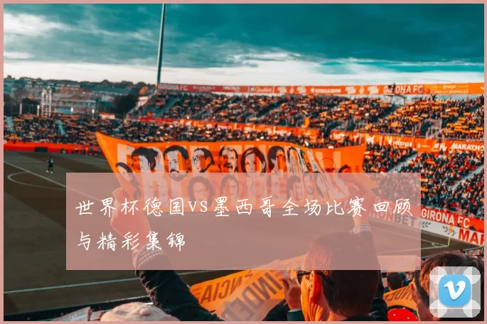 世界杯德国vs墨西哥全场比赛回顾与精彩集锦