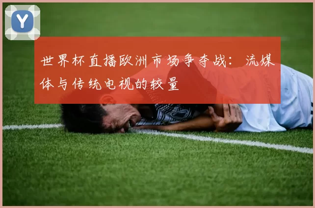 世界杯直播欧洲市场争夺战：流媒体与传统电视的较量